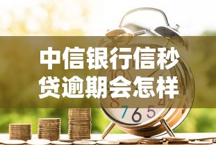 中信银行信秒贷逾期会怎样？逾期后果与正确处理方式解析