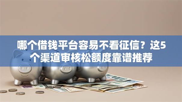 哪个借钱平台容易不看征信？这5个渠道审核松额度靠谱推荐