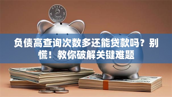 负债高查询次数多还能贷款吗？别慌！教你破解关键难题