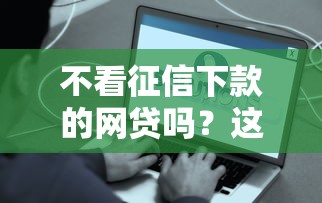 不看征信下款的网贷吗？这些平台或许能帮你解决难题