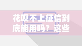 花呗不上征信到底能用吗？这些隐藏影响你知道吗