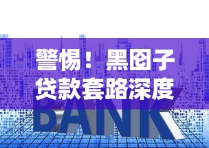 警惕！黑囵子贷款套路深度解析，这些坑千万别踩