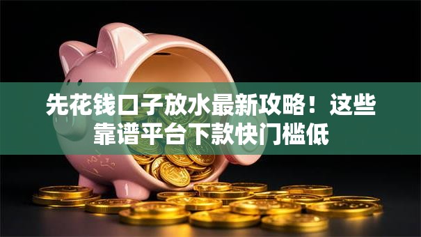 先花钱口子放水最新攻略！这些靠谱平台下款快门槛低