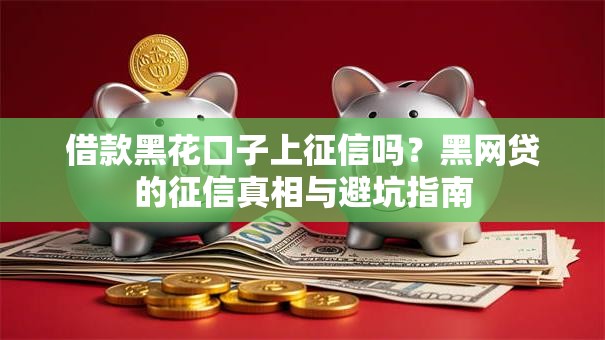 借款黑花口子上征信吗？黑网贷的征信真相与避坑指南