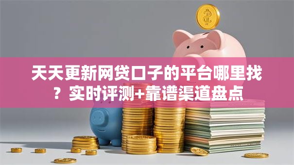 天天更新网贷口子的平台哪里找？实时评测+靠谱渠道盘点