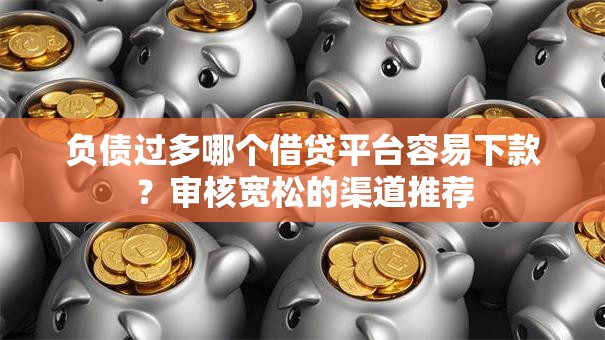 负债过多哪个借贷平台容易下款？审核宽松的渠道推荐
