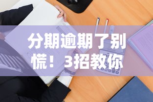 分期逾期了别慌！3招教你正确处理+避免信用受损全攻略