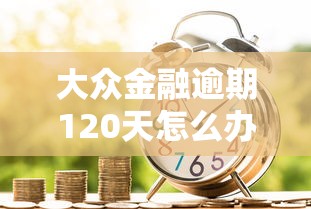 大众金融逾期120天怎么办？三步教你化解贷款危机！