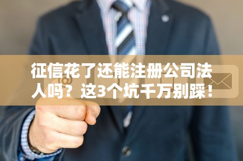 征信花了还能注册公司法人吗？这3个坑千万别踩！