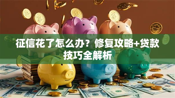 征信花了怎么办？修复攻略+贷款技巧全解析