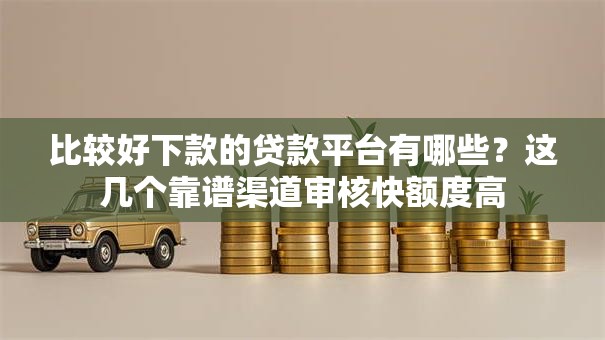 比较好下款的贷款平台有哪些？这几个靠谱渠道审核快额度高