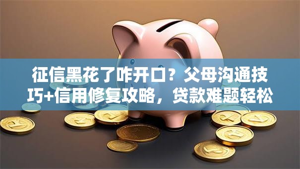 征信黑花了咋开口？父母沟通技巧+信用修复攻略，贷款难题轻松解决！