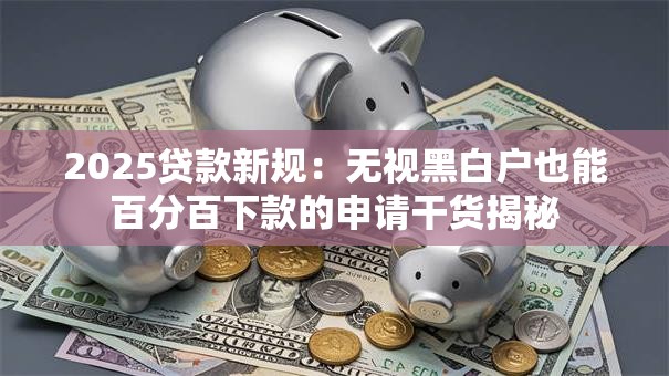 2025贷款新规：无视黑白户也能百分百下款的申请干货揭秘