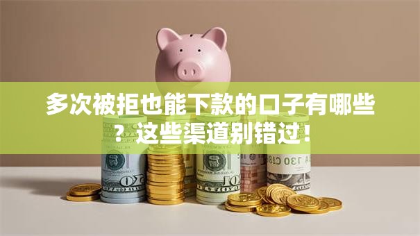 多次被拒也能下款的口子有哪些？这些渠道别错过！