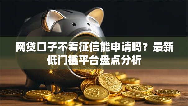 网贷口子不看征信能申请吗？最新低门槛平台盘点分析