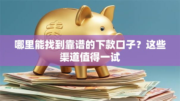 哪里能找到靠谱的下款口子？这些渠道值得一试