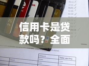 信用卡是贷款吗？全面解析信用消费与借贷的核心差异