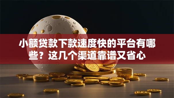 小额贷款下款速度快的平台有哪些？这几个渠道靠谱又省心