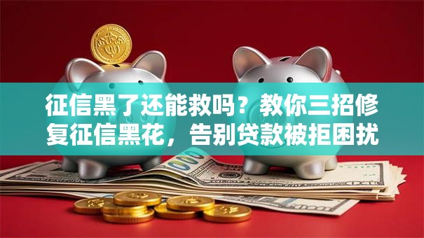 征信黑了还能救吗？教你三招修复征信黑花，告别贷款被拒困扰！