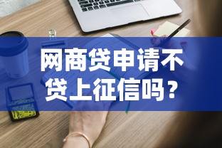 网商贷申请不贷上征信吗？这些细节必须知道！