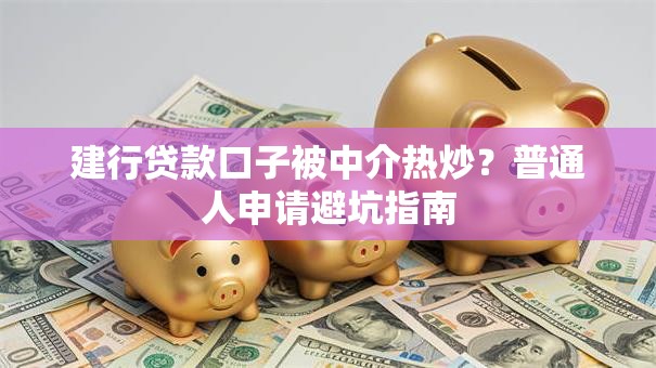 建行贷款口子被中介热炒？普通人申请避坑指南