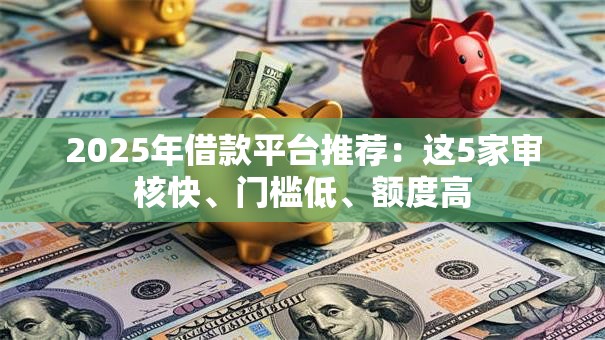 2025年借款平台推荐：这5家审核快、门槛低、额度高