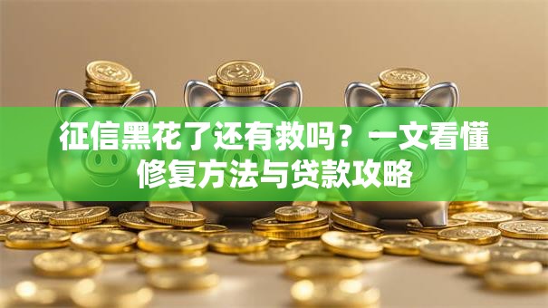 征信黑花了还有救吗？一文看懂修复方法与贷款攻略