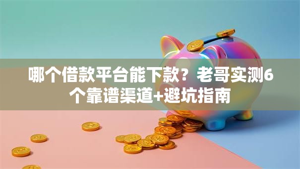 哪个借款平台能下款？老哥实测6个靠谱渠道+避坑指南
