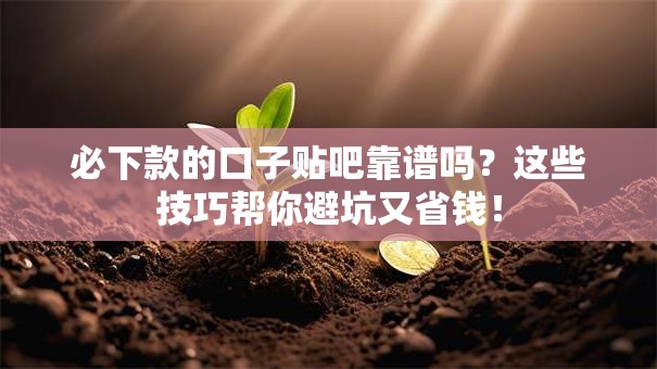 必下款的口子贴吧靠谱吗？这些技巧帮你避坑又省钱！