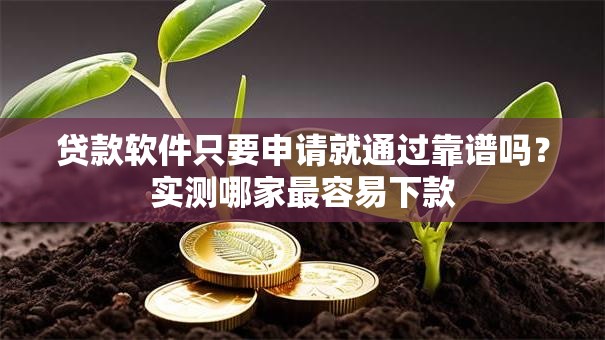 贷款软件只要申请就通过靠谱吗？实测哪家最容易下款