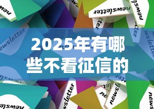 2025年有哪些不看征信的小额借钱？这几个渠道或许能帮到你！