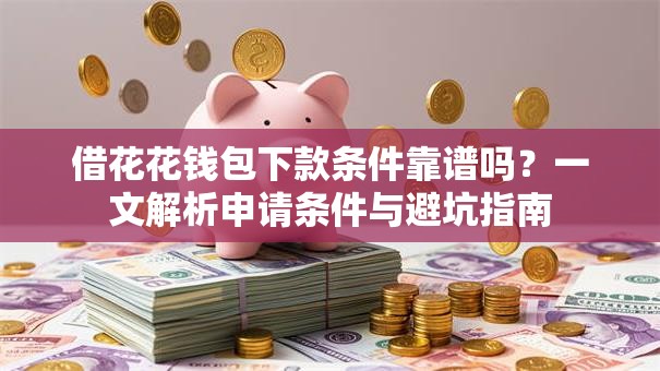 借花花钱包下款条件靠谱吗？一文解析申请条件与避坑指南