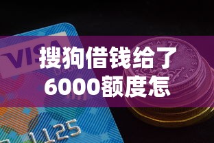 搜狗借钱给了6000额度怎么用？手把手教你提额技巧