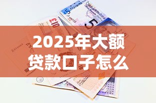 2025年大额贷款口子怎么选？最新政策+申请攻略看这篇！