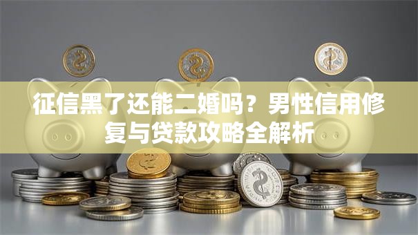征信黑了还能二婚吗？男性信用修复与贷款攻略全解析