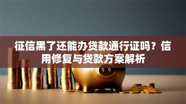征信黑了还能办贷款通行证吗？信用修复与贷款方案解析