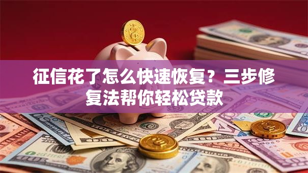 征信花了怎么快速恢复？三步修复法帮你轻松贷款