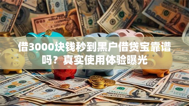 借3000块钱秒到黑户借贷宝靠谱吗？真实使用体验曝光