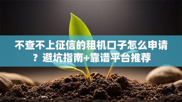 不查不上征信的租机口子怎么申请？避坑指南+靠谱平台推荐