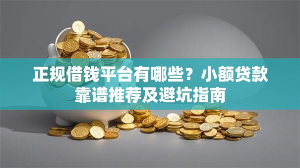正规借钱平台有哪些？小额贷款靠谱推荐及避坑指南