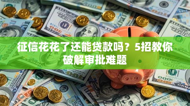 征信花花了还能贷款吗？5招教你破解审批难题