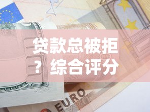 贷款总被拒？综合评分不足的解决技巧全解析