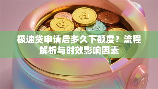 极速贷申请后多久下额度？流程解析与时效影响因素