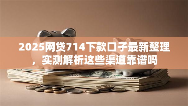 2025网贷714下款口子最新整理，实测解析这些渠道靠谱吗