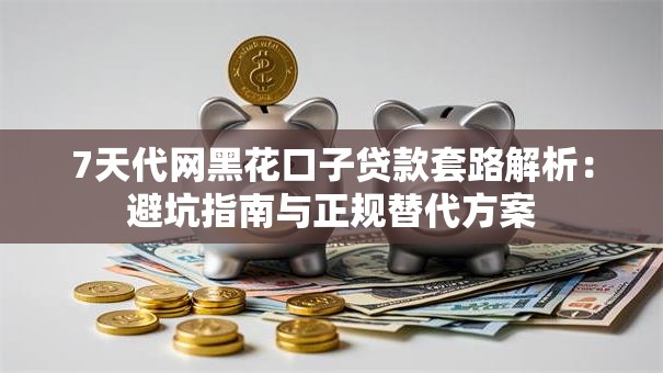 7天代网黑花口子贷款套路解析：避坑指南与正规替代方案