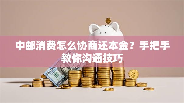 中邮消费怎么协商还本金？手把手教你沟通技巧