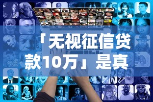 「无视征信贷款10万」是真的吗？这些真相你可能不知道！