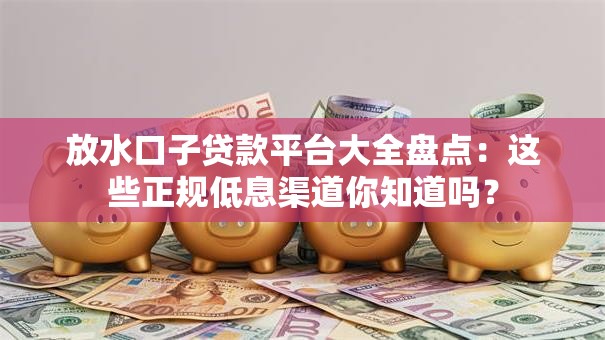 放水口子贷款平台大全盘点：这些正规低息渠道你知道吗？