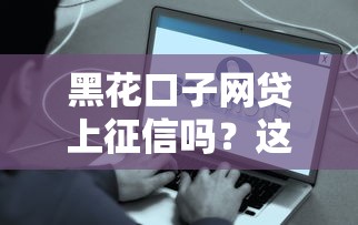 黑花口子网贷上征信吗？这些真相必须了解！