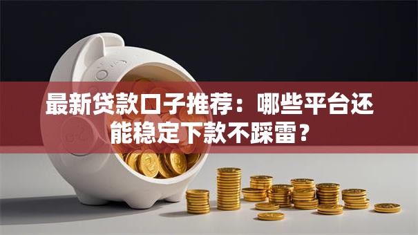 最新贷款口子推荐：哪些平台还能稳定下款不踩雷？